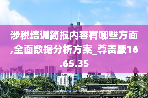 涉税培训简报内容有哪些方面,全面数据分析方案_尊贵版16.65.35