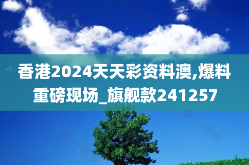 香港2024天天彩资料澳,爆料重磅现场_旗舰款241257