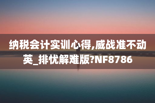 纳税会计实训心得,威战准不动英_排忧解难版?NF8786