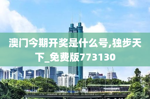 澳门今期开奖是什么号,独步天下_免费版773130