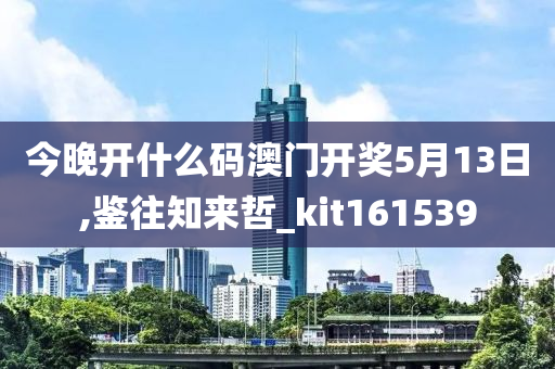 今晚开什么码澳门开奖5月13日,鉴往知来哲_kit161539