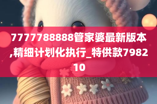 7777788888管家婆最新版本,精细计划化执行_特供款798210