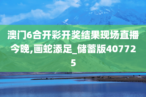 澳门6合开彩开奖结果现场直播今晚,画蛇添足_储蓄版407725