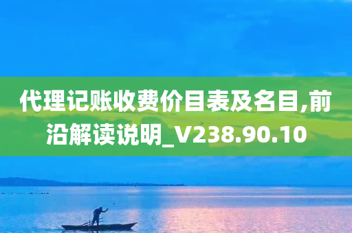 代理记账收费价目表及名目,前沿解读说明_V238.90.10