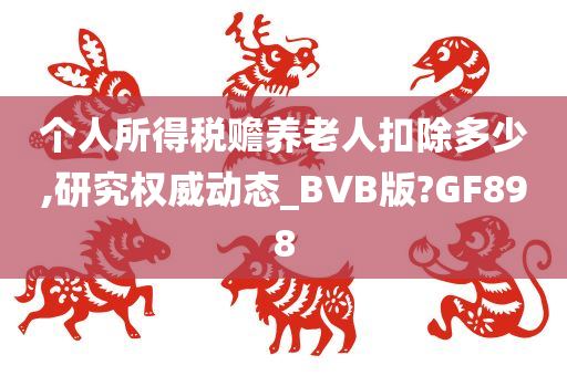 个人所得税赡养老人扣除多少,研究权威动态_BVB版?GF898