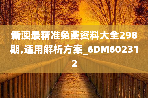 新澳最精准免费资料大全298期,适用解析方案_6DM602312