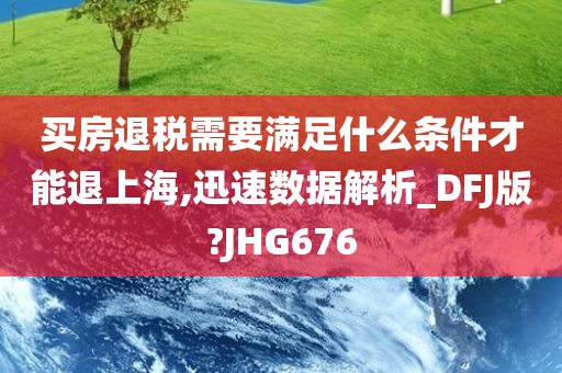 买房退税需要满足什么条件才能退上海,迅速数据解析_DFJ版?JHG676