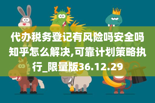 代办税务登记有风险吗安全吗知乎怎么解决,可靠计划策略执行_限量版36.12.29