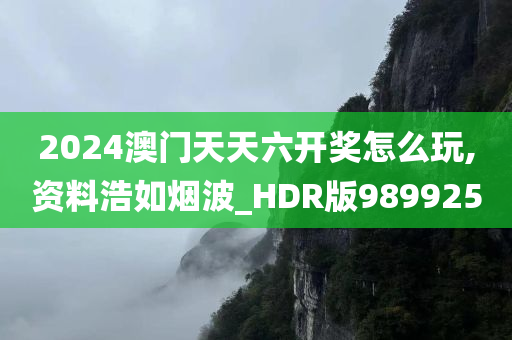 2024澳门天天六开奖怎么玩,资料浩如烟波_HDR版989925