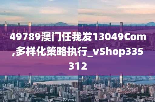 49789澳门任我发13049Com,多样化策略执行_vShop335312