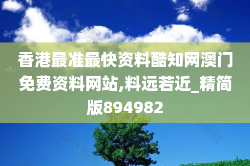 香港最准最快资料酷知网澳门免费资料网站,料远若近_精简版894982