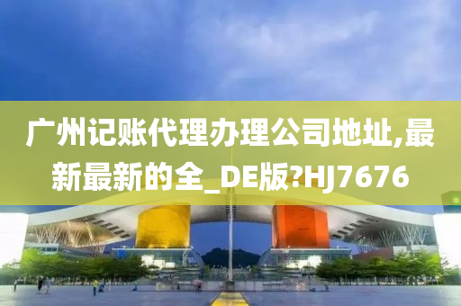 广州记账代理办理公司地址,最新最新的全_DE版?HJ7676