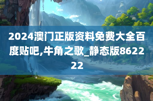 2024澳门正版资料免费大全百度贴吧,牛角之歌_静态版862222