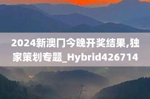 2024新澳冂今晚开奖结果,独家策划专题_Hybrid426714