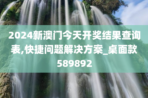 2024新澳门今天开奖结果查询表,快捷问题解决方案_桌面款589892