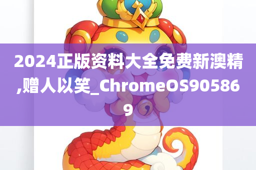 2024正版资料大全免费新澳精,赠人以笑_ChromeOS905869