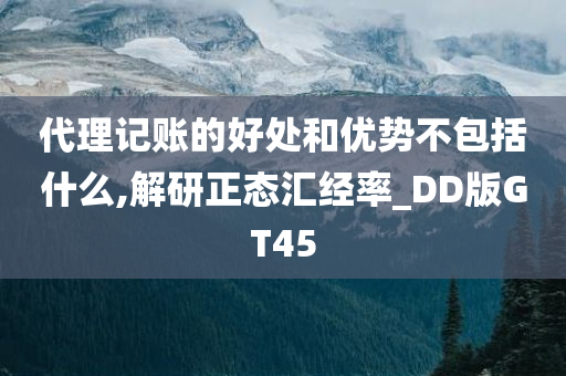 代理记账的好处和优势不包括什么,解研正态汇经率_DD版GT45