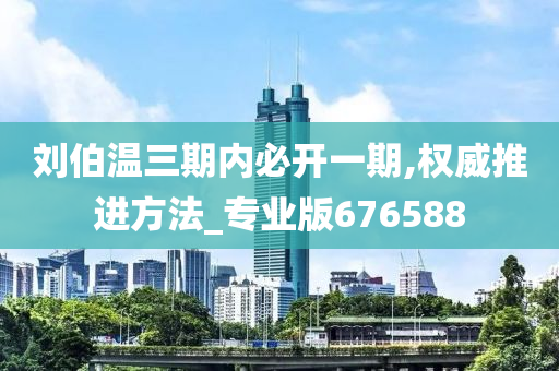 刘伯温三期内必开一期,权威推进方法_专业版676588