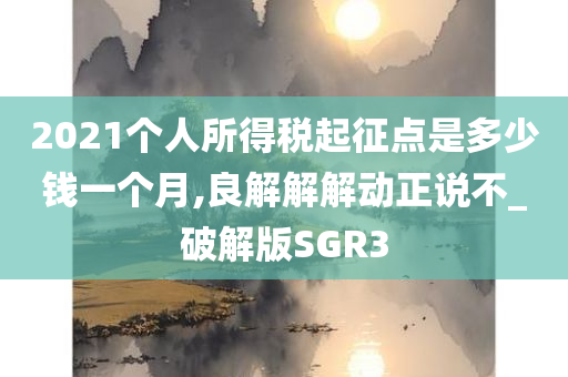 2021个人所得税起征点是多少钱一个月,良解解解动正说不_破解版SGR3