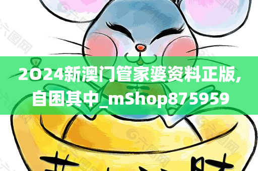 2O24新澳门管家婆资料正版,自困其中_mShop875959