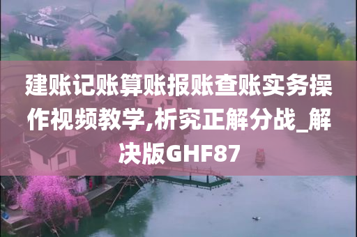 建账记账算账报账查账实务操作视频教学,析究正解分战_解决版GHF87