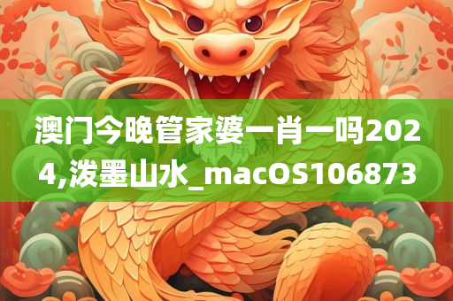 澳门今晚管家婆一肖一吗2024,泼墨山水_macOS106873