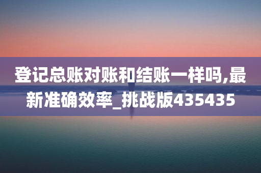 登记总账对账和结账一样吗,最新准确效率_挑战版435435