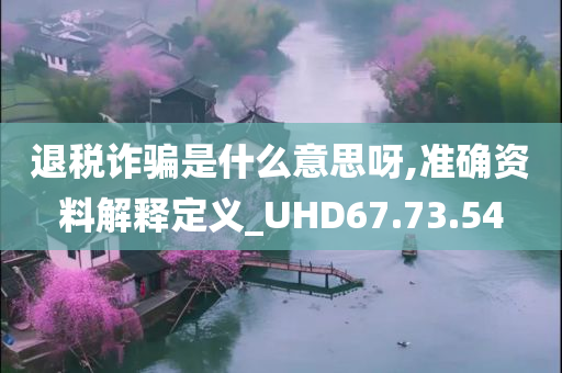 退税诈骗是什么意思呀,准确资料解释定义_UHD67.73.54