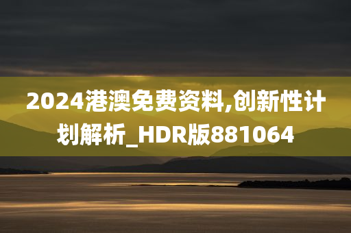 2024港澳免费资料,创新性计划解析_HDR版881064