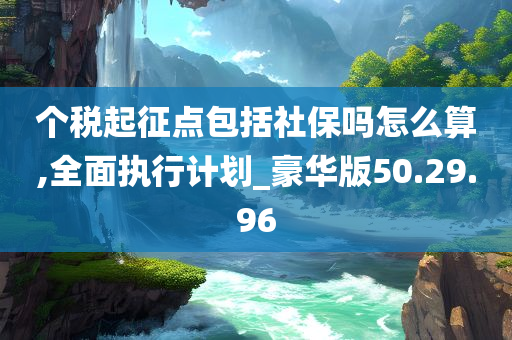 个税起征点包括社保吗怎么算,全面执行计划_豪华版50.29.96