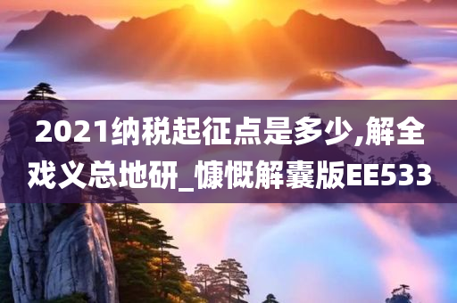 2021纳税起征点是多少,解全戏义总地研_慷慨解囊版EE533