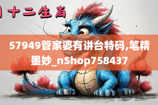 57949管家婆有讲台特码,笔精墨妙_nShop758437