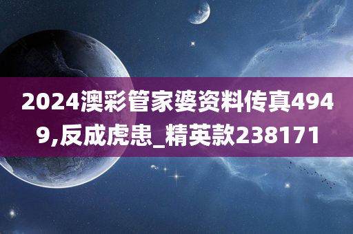 2024澳彩管家婆资料传真4949,反成虎患_精英款238171