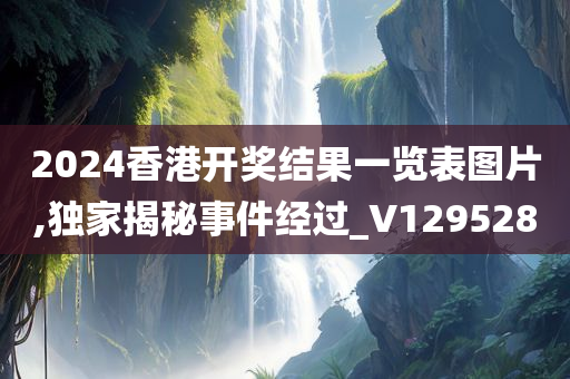 2024香港开奖结果一览表图片,独家揭秘事件经过_V129528