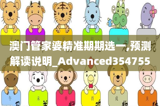 澳门管家婆精准期期选一,预测解读说明_Advanced354755