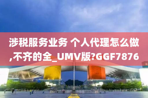 涉税服务业务 个人代理怎么做,不齐的全_UMV版?GGF7876