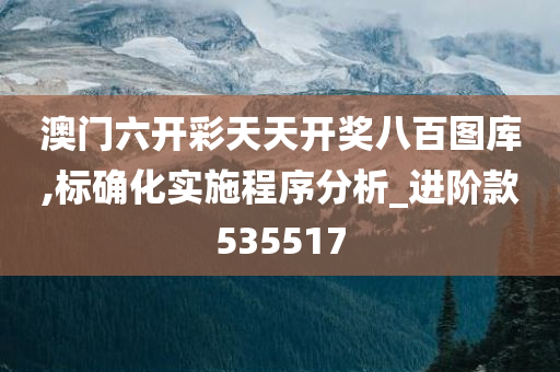 澳门六开彩天天开奖八百图库,标确化实施程序分析_进阶款535517