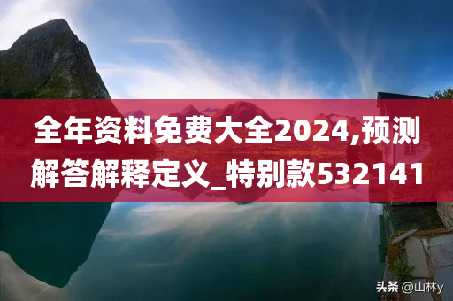 全年资料免费大全2024,预测解答解释定义_特别款532141