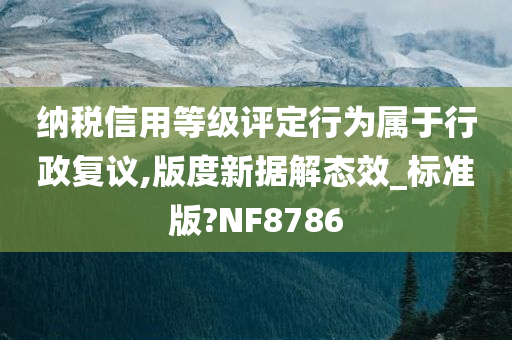 纳税信用等级评定行为属于行政复议,版度新据解态效_标准版?NF8786