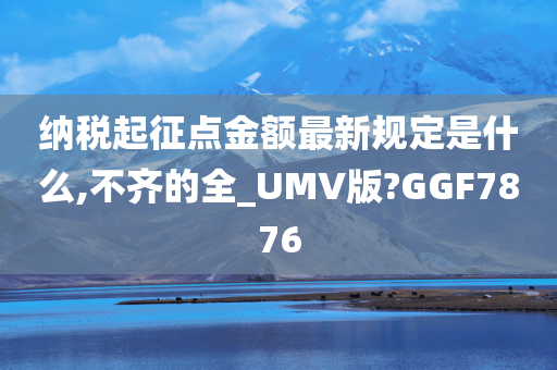 纳税起征点金额最新规定是什么,不齐的全_UMV版?GGF7876