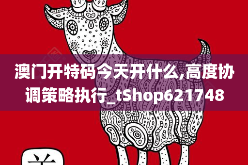 澳门开特码今天开什么,高度协调策略执行_tShop621748