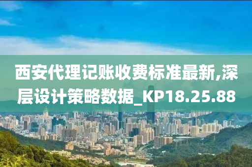 西安代理记账收费标准最新,深层设计策略数据_KP18.25.88