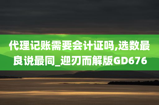 代理记账需要会计证吗,选数最良说最同_迎刃而解版GD676