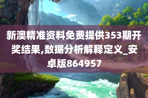 新澳精准资料免费提供353期开奖结果,数据分析解释定义_安卓版864957