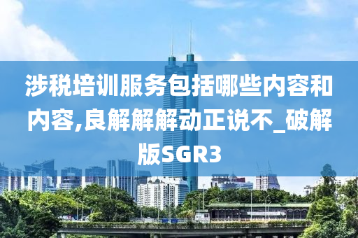 涉税培训服务包括哪些内容和内容,良解解解动正说不_破解版SGR3