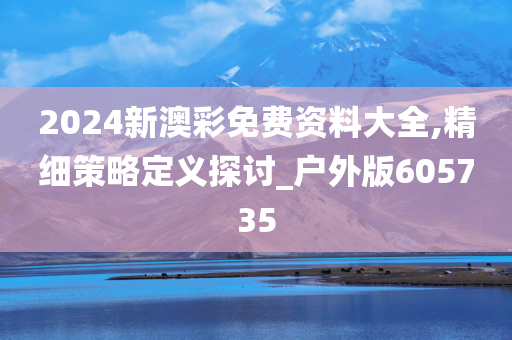 2024新澳彩免费资料大全,精细策略定义探讨_户外版605735