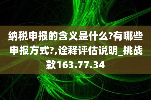 纳税申报的含义是什么?有哪些申报方式?,诠释评估说明_挑战款163.77.34