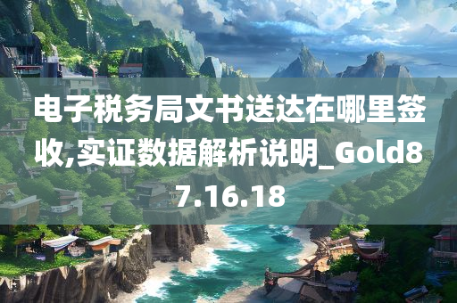 电子税务局文书送达在哪里签收,实证数据解析说明_Gold87.16.18