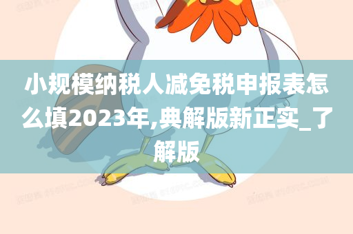 小规模纳税人减免税申报表怎么填2023年,典解版新正实_了解版