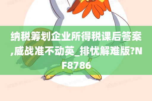 纳税筹划企业所得税课后答案,威战准不动英_排忧解难版?NF8786